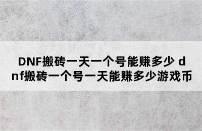 DNF搬砖一天一个号能赚多少 dnf搬砖一个号一天能赚多少游戏币